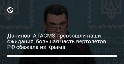 Алексей Данилов - Данилов: ATACMS превзошли наши ожидания, большая часть вертолетов РФ сбежала из Крыма - liga.net - Россия - Украина - Крым - Бердянск