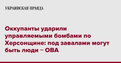 Александр Прокудин - Оккупанты ударили управляемыми бомбами по Херсонщине: под завалами могут быть люди &#8722; ОВА - pravda.com.ua - Херсонская обл.