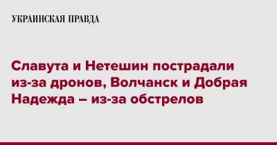 Славута и Нетешин пострадали из-за дронов, Волчанск и Добрая Надежда – из-за обстрелов - pravda.com.ua - Харьковская обл. - Херсон - Днепропетровская обл. - Хмельницкая обл. - Волчанск