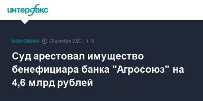 Суд арестовал имущество бенефициара банка "Агросоюз" на 4,6 млрд рублей - smartmoney.one - Москва - Россия