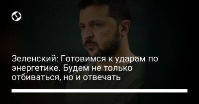 Владимир Зеленский - Зеленский: Готовимся к ударам по энергетике. Будем не только отбиваться, но и отвечать - liga.net - Москва - Россия - Украина - Крым - Купянск