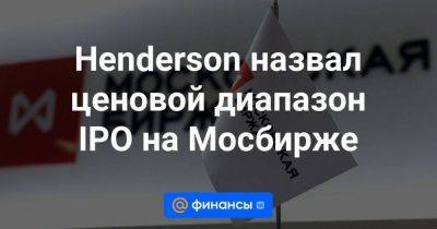 Henderson назвал ценовой диапазон IPO на Мосбирже - smartmoney.one