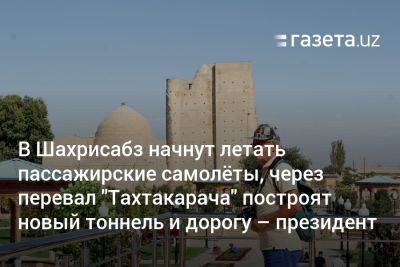 Шерзод Асадов - В Шахрисабз начнут летать пассажирские самолёты, через перевал «Тахтакарача» построят новый тоннель и дорогу - gazeta.uz - Узбекистан - Ташкент