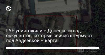 ГУР уничтожили в Донецке склад оккупантов, которые сейчас штурмуют под Авдеевкой – карта - liga.net - Россия - Украина - Донецк - Херсон