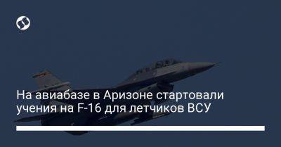 Юрий Игнат - На авиабазе в Аризоне стартовали учения на F-16 для летчиков ВСУ - liga.net - США - Украина - шт. Аризона