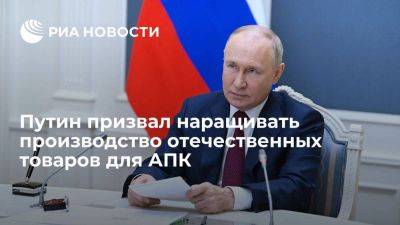 Владимир Путин - Путин: нужно наращивать производство отечественных товаров для развития АПК - smartmoney.one - Россия