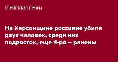 Александр Прокудин - На Херсонщине россияне убили двух человек, среди них подросток, еще 4-ро – ранены - pravda.com.ua - Россия - Херсон - Херсонская обл.