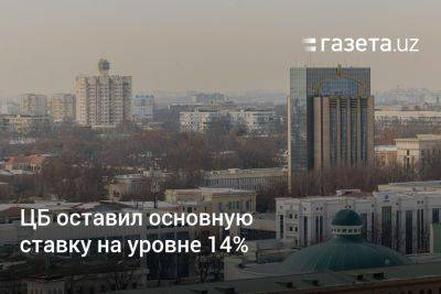 ЦБ оставил основную ставку на уровне 14% - gazeta.uz - Узбекистан