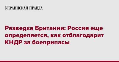 Разведка Британии: Россия еще определяется, как отблагодарит КНДР за боеприпасы - pravda.com.ua - Россия - Украина - КНДР - Англия - Пхеньян