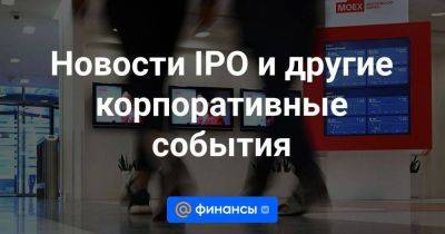 Новости IPO и другие корпоративные события - smartmoney.one