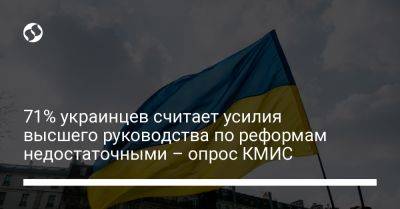 71% украинцев считает усилия высшего руководства по реформам недостаточными – опрос КМИС - liga.net - Украина - Киев - Херсонская обл.