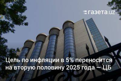 Цель по инфляции в 5% переносится на вторую половину 2025 года — Центробанк Узбекистана - gazeta.uz - Узбекистан