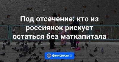 Под отсечение: кто из россиянок рискует остаться без маткапитала - smartmoney.one - Россия