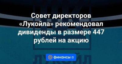 Совет директоров «Лукойла» рекомендовал дивиденды в размере 447 рублей на акцию - smartmoney.one