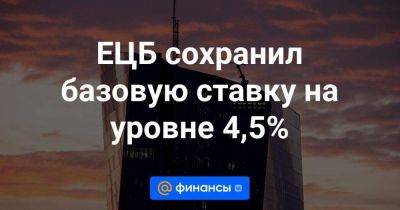 ЕЦБ сохранил базовую ставку на уровне 4,5% - smartmoney.one