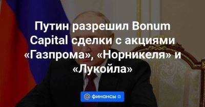 Путин разрешил Bonum Capital сделки с акциями «Газпрома», «Норникеля» и «Лукойла» - smartmoney.one - Кипр