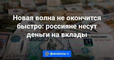 Новая волна не окончится быстро: россияне несут деньги на вклады - smartmoney.one - Россия
