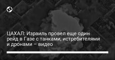 ЦАХАЛ: Израиль провел еще один рейд с танками, истребителями и дронами – видео - liga.net - Украина - Израиль