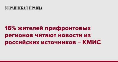 16% жителей прифронтовых регионов читают новости из российских источников &#8722; КМИС - pravda.com.ua - Украина - Киев