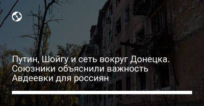 Сергей Шойгу - Владимир Путин - Путин, Шойгу и сеть вокруг Донецка. Союзники объяснили важность Авдеевки для россиян - liga.net - Россия - Украина - Эстония - Донецк