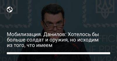 Алексей Данилов - Мобилизация. Данилов: Хотелось бы больше солдат и оружия, но исходим из того, что имеем - liga.net - Украина