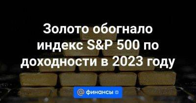 Золото обогнало индекс S&P 500 по доходности в 2023 году - smartmoney.one - США - Израиль