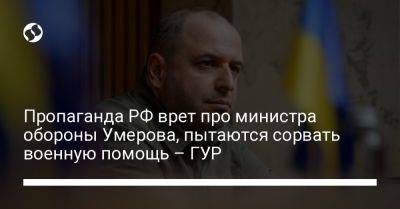 Рустем Умеров - Пропаганда РФ врет про министра обороны Умерова, пытаются сорвать военную помощь – ГУР - liga.net - Россия - Украина - Ливан