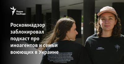Роскомнадзор заблокировал подкаст про иноагентов и семьи воюющих в Украине - svoboda.org - Россия - Украина
