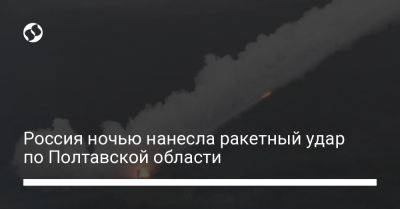 Россия ночью нанесла ракетный удар по Полтавской области - liga.net - Россия - Украина - Полтавская обл.