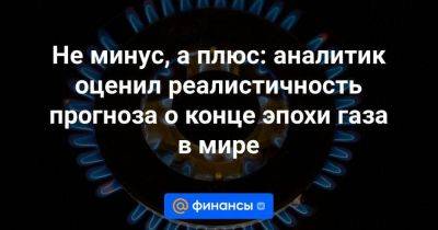 Не минус, а плюс: аналитик оценил реалистичность прогноза о конце эпохи газа в мире - smartmoney.one - Россия - США - Вашингтон - Катар