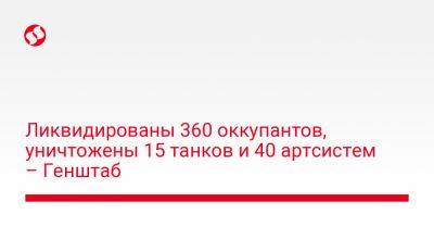 Ликвидированы 360 оккупантов, уничтожены 15 танков и 40 артсистем – Генштаб - liga.net - Украина