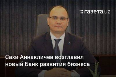 Сахи Аннакличев возглавил новый Банк развития бизнеса - gazeta.uz - Узбекистан - Япония - Туркмения