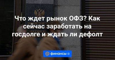 Что ждет рынок ОФЗ? Как сейчас заработать на госдолге и ждать ли дефолт - smartmoney.one - Россия