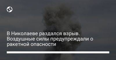 В Николаеве раздался взрыв. Воздушные силы предупреждали о ракетной опасности - liga.net - Украина - Николаевская обл.