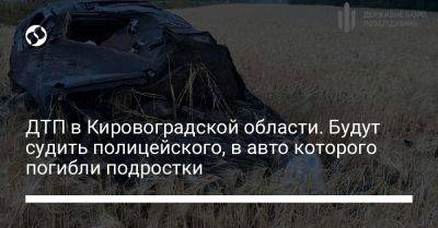 ДТП в Кировоградской области. Будут судить полицейского, в авто которого погибли подростки - liga.net - Украина - Кировоградская обл. - Одесская обл.