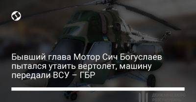 Бывший глава Мотор Сич Богуслаев пытался утаить вертолет, машину передали ВСУ – ГБР - liga.net - Украина