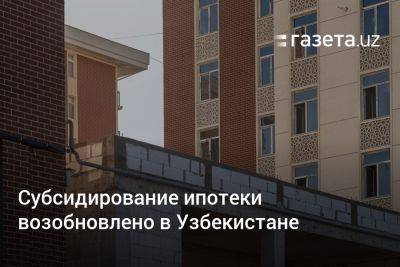 Субсидирование ипотеки возобновлено в Узбекистане - gazeta.uz - Узбекистан