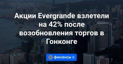 Акции Evergrande взлетели на 42% после возобновления торгов в Гонконге - smartmoney.one - Гонконг - Гонконг - Шанхай - Reuters