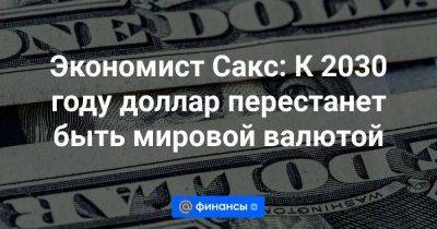 Экономист Сакс: К 2030 году доллар перестанет быть мировой валютой - smartmoney.one - Россия - Китай - США - Вашингтон - Бразилия - Индия - Юар