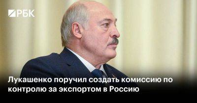 Лукашенко поручил создать комиссию по контролю за экспортом в Россию - smartmoney.one - Россия - Белоруссия