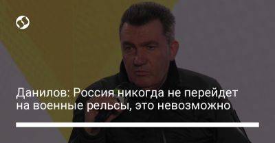 Алексей Данилов - Данилов: Россия никогда не перейдет на военные рельсы, это невозможно - liga.net - Россия - Украина