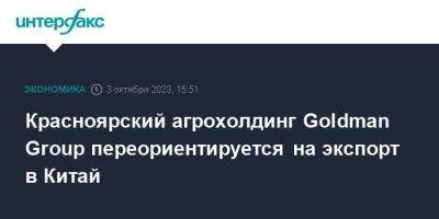 Красноярский агрохолдинг Goldman Group переориентируется на экспорт в Китай - smartmoney.one - Москва - Россия - Китай