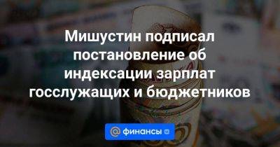 Владимир Путин - Мишустин подписал постановление об индексации зарплат госслужащих и бюджетников - smartmoney.one - Россия