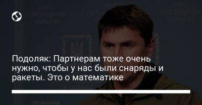 Михаил Подоляк - Подоляк: Партнерам тоже очень нужно, чтобы у нас были снаряды и ракеты. Это о математике - liga.net - Украина