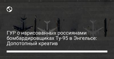 Андрей Юсов - ГУР о нарисованных россиянами бомбардировщиках Ту-95 в Энгельсе: Допотопный креатив - liga.net - Россия - Украина - Рязань