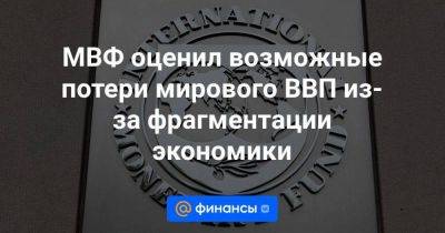 МВФ оценил возможные потери мирового ВВП из-за фрагментации экономики - smartmoney.one - Украина