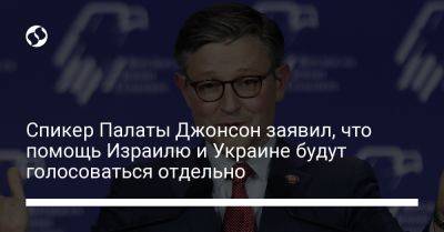 Майк Джонсон - Спикер Палаты Джонсон заявил, что помощь Израилю и Украине будут голосоваться отдельно - liga.net - США - Украина - Израиль