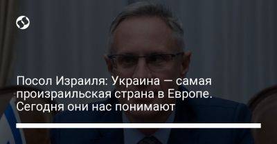 Михаэль Бродский - Посол Израиля: Украина — самая произраильская страна в Европе. Сегодня они нас понимают - liga.net - Украина - Израиль