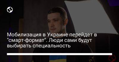 Михаил Федоров - Мобилизация в Украине перейдет в "смарт-формат". Люди сами будут выбирать специальность - liga.net - Украина