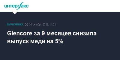 Glencore за 9 месяцев снизила выпуск меди на 5% - smartmoney.one - Москва - Австралия